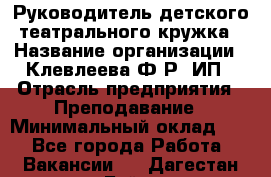 Руководитель детского театрального кружка › Название организации ­ Клевлеева Ф.Р, ИП › Отрасль предприятия ­ Преподавание › Минимальный оклад ­ 1 - Все города Работа » Вакансии   . Дагестан респ.,Буйнакск г.